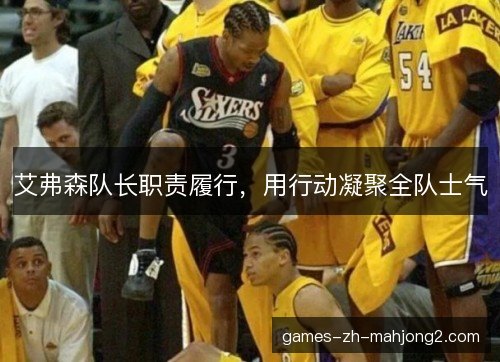 艾弗森队长职责履行,用行动凝聚全队士气 艾弗森队长职责履行,用行动凝聚全队士气